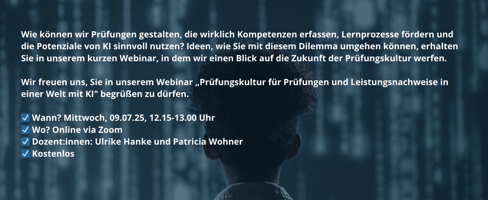 Wie können wir Prüfungen gestalten, die wirklich Kompetenzen erfassen, Lernprozesse fördern und die Potenziale von KI sinnvoll nutzen? Ideen, wie Sie mit diesem Dilemma umgehen können, erhalten Sie in unserem kurzen Webinar, in dem wir einen Blick auf die Zukunft der Prüfungskultur werfen. Wir freuen uns, Sie in unserem Webinar „Prüfungskultur für Prüfungen und Leistungsnachweise in einer Welt mit KI" begrüßen zu dürfen. ☑️ Wann? Mittwoch, 09.07.25, 12.15-13.00 Uhr ☑️ Wo? Online via Zoom ☑️ Dozent:innen: Ulrike Hanke und Patricia Wohner ☑️ Kostenlos